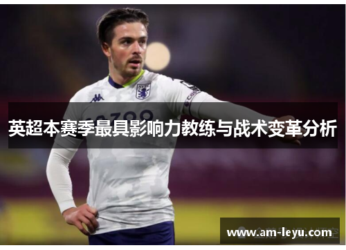 英超本赛季最具影响力教练与战术变革分析