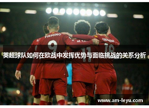 英超球队如何在欧战中发挥优势与面临挑战的关系分析