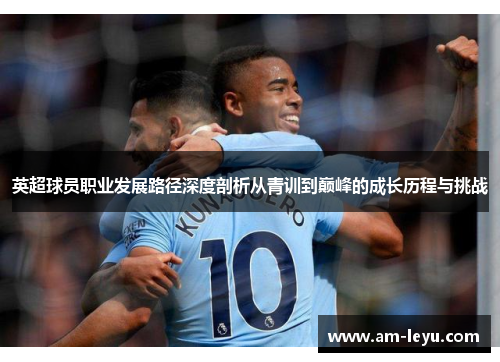 英超球员职业发展路径深度剖析从青训到巅峰的成长历程与挑战