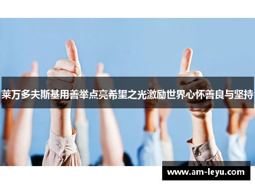 莱万多夫斯基用善举点亮希望之光激励世界心怀善良与坚持