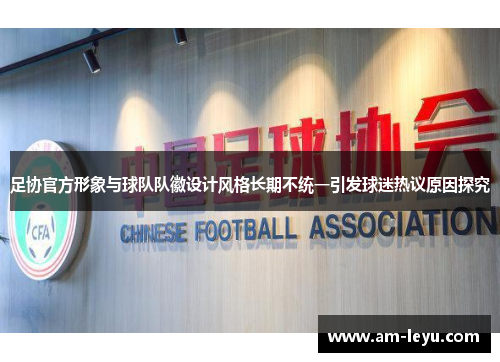 足协官方形象与球队队徽设计风格长期不统一引发球迷热议原因探究