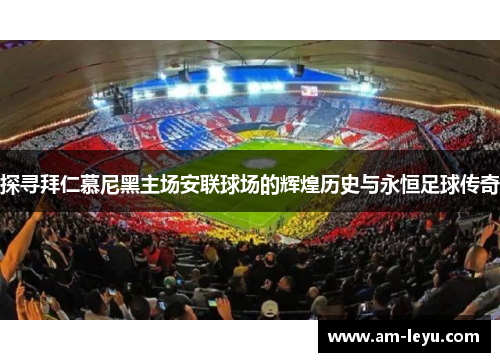 探寻拜仁慕尼黑主场安联球场的辉煌历史与永恒足球传奇