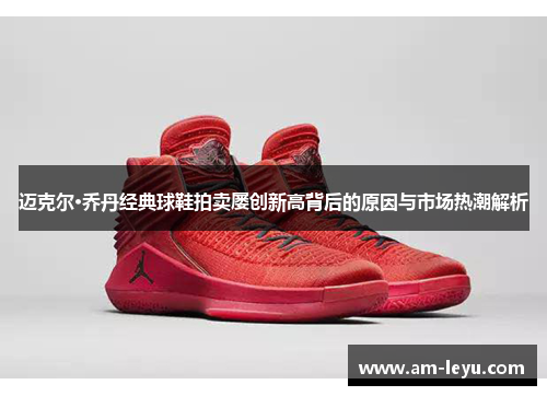 迈克尔·乔丹经典球鞋拍卖屡创新高背后的原因与市场热潮解析