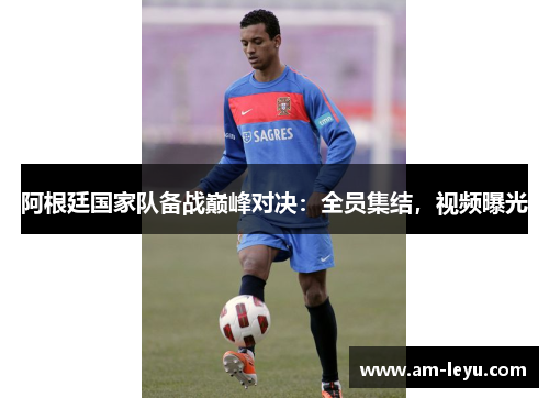 阿根廷国家队备战巅峰对决：全员集结，视频曝光