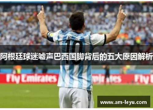 阿根廷球迷嘘声巴西国脚背后的五大原因解析