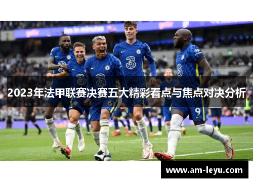 2023年法甲联赛决赛五大精彩看点与焦点对决分析