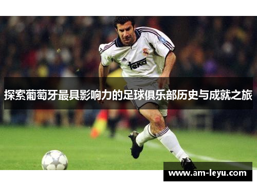 探索葡萄牙最具影响力的足球俱乐部历史与成就之旅