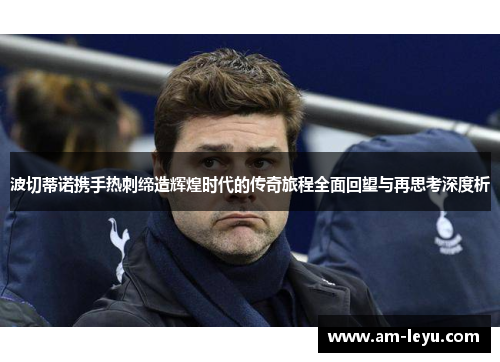 波切蒂诺携手热刺缔造辉煌时代的传奇旅程全面回望与再思考深度析