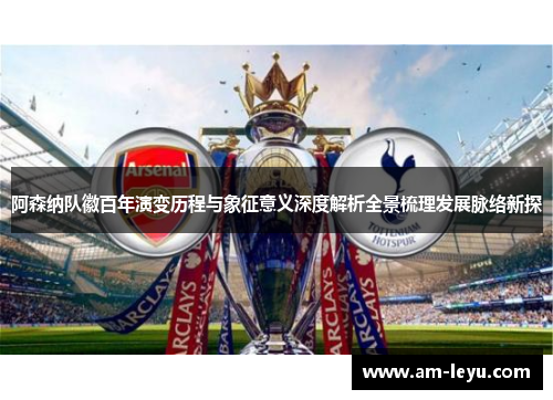阿森纳队徽百年演变历程与象征意义深度解析全景梳理发展脉络新探
