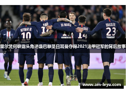 里尔凭何崭露头角逆袭巴黎圣日耳曼夺得2021法甲冠军的背后故事