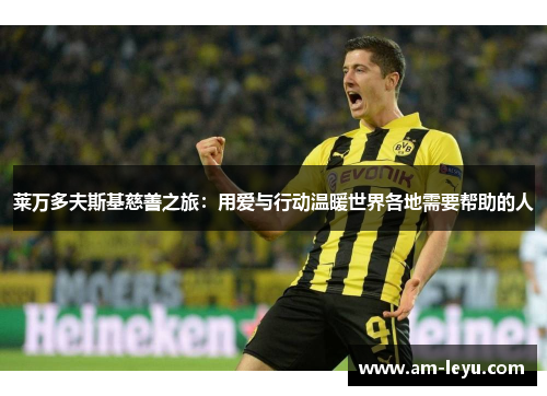 莱万多夫斯基慈善之旅：用爱与行动温暖世界各地需要帮助的人