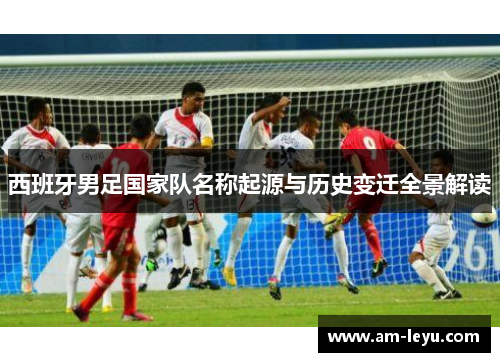 西班牙男足国家队名称起源与历史变迁全景解读