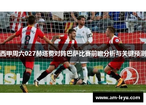 西甲周六027赫塔费对阵巴萨比赛前瞻分析与关键预测