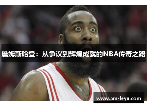 詹姆斯哈登：从争议到辉煌成就的NBA传奇之路