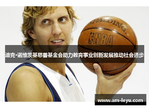 迪克·诺维茨基慈善基金会助力教育事业创新发展推动社会进步