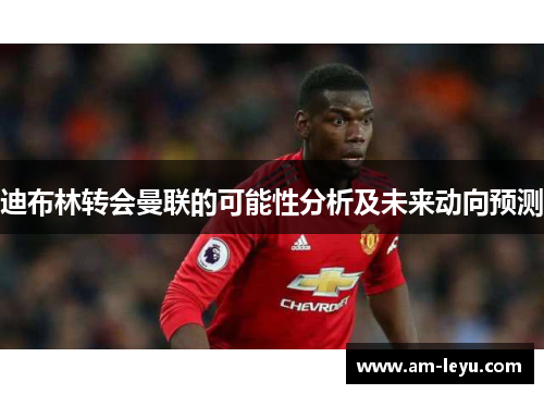 迪布林转会曼联的可能性分析及未来动向预测