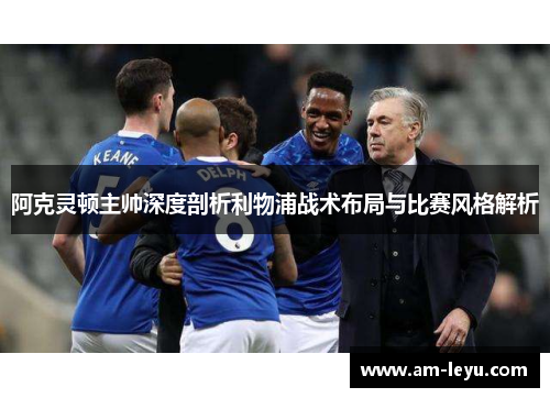 阿克灵顿主帅深度剖析利物浦战术布局与比赛风格解析