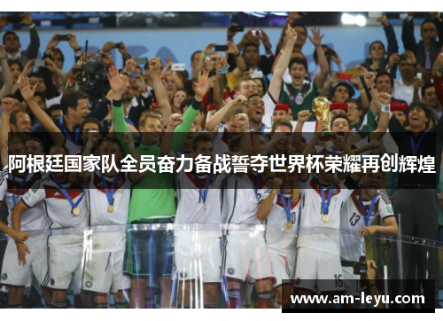 阿根廷国家队全员奋力备战誓夺世界杯荣耀再创辉煌