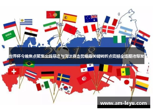 世界杯今晚焦点聚集出线悬念与淘汰赛走势暗藏关键转折点震撼全场期待爆发