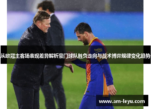 从欧冠主客场表现差异解析豪门球队胜负走向与战术博弈规律变化趋势 从欧冠主客场表现差异解析豪门球队胜负走向与战术博弈规律变化趋势