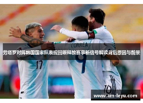 劳塔罗对阵韩国国家队表现回暖释放赛事新信号解读背后原因与前景