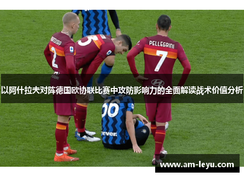 以阿什拉夫对阵德国欧协联比赛中攻防影响力的全面解读战术价值分析