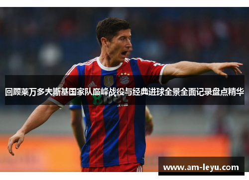 回顾莱万多夫斯基国家队巅峰战役与经典进球全景全面记录盘点精华