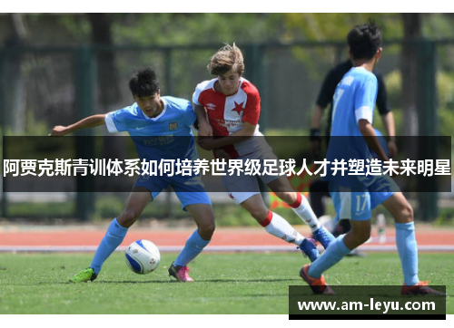 阿贾克斯青训体系如何培养世界级足球人才并塑造未来明星
