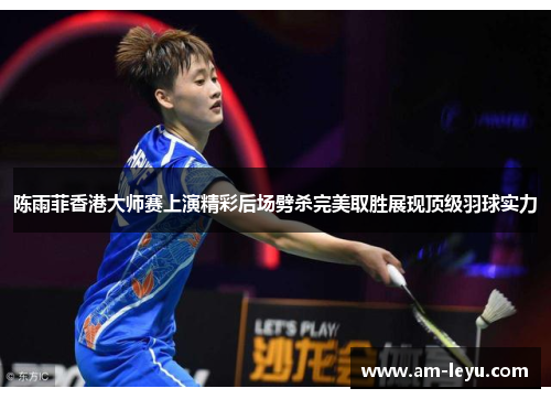 陈雨菲香港大师赛上演精彩后场劈杀完美取胜展现顶级羽球实力