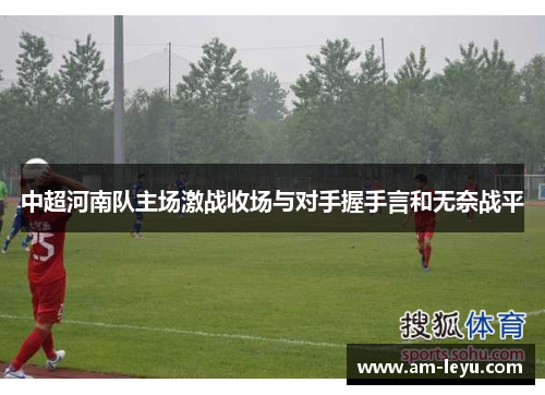 中超河南队主场激战收场与对手握手言和无奈战平