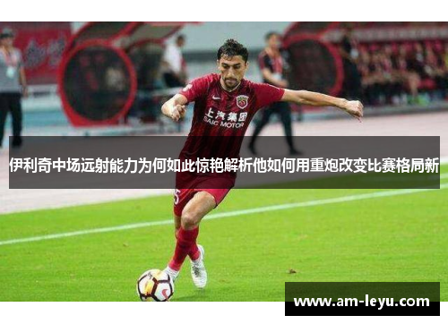 伊利奇中场远射能力为何如此惊艳解析他如何用重炮改变比赛格局新