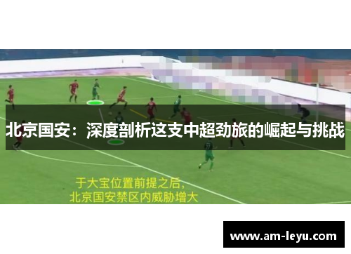 北京国安：深度剖析这支中超劲旅的崛起与挑战