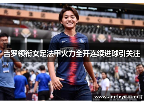 吉罗领衔女足法甲火力全开连续进球引关注