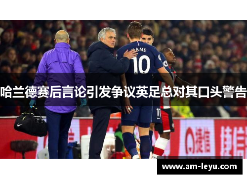 哈兰德赛后言论引发争议英足总对其口头警告