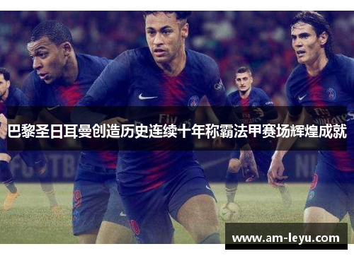 巴黎圣日耳曼创造历史连续十年称霸法甲赛场辉煌成就