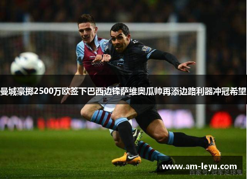 曼城豪掷2500万欧签下巴西边锋萨维奥瓜帅再添边路利器冲冠希望