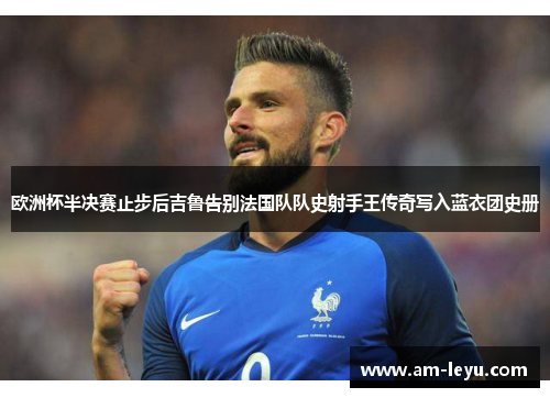 欧洲杯半决赛止步后吉鲁告别法国队队史射手王传奇写入蓝衣团史册 欧洲杯半决赛止步后吉鲁告别法国队队史射手王传奇写入蓝衣团史册