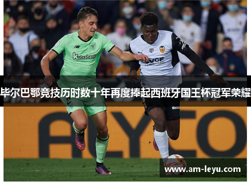 毕尔巴鄂竞技历时数十年再度捧起西班牙国王杯冠军荣耀