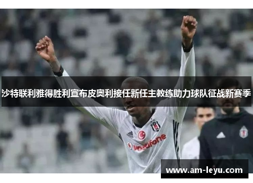 沙特联利雅得胜利宣布皮奥利接任新任主教练助力球队征战新赛季