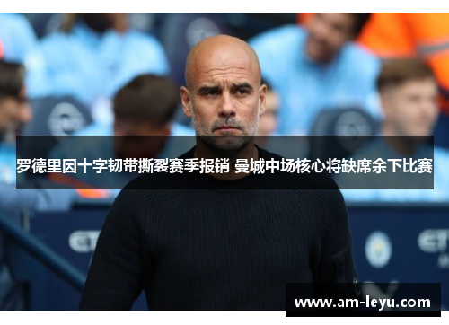 罗德里因十字韧带撕裂赛季报销 曼城中场核心将缺席余下比赛 罗德里因十字韧带撕裂赛季报销 曼城中场核心将缺席余下比赛