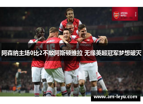 阿森纳主场0比2不敌阿斯顿维拉 无缘英超冠军梦想破灭