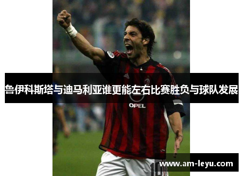 鲁伊科斯塔与迪马利亚谁更能左右比赛胜负与球队发展