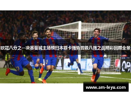 欧冠八分之一决赛曼城主场横扫本菲卡强势晋级八强之战精彩回顾全景