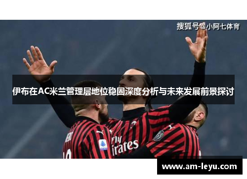 伊布在AC米兰管理层地位稳固深度分析与未来发展前景探讨